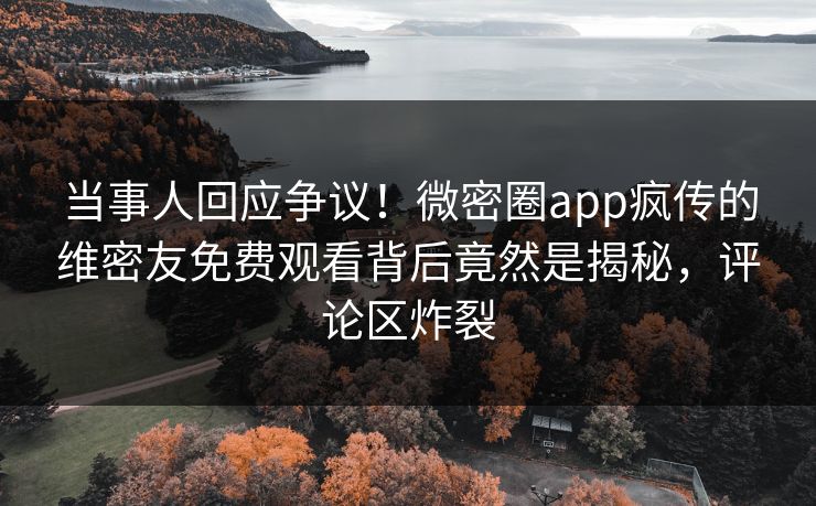 当事人回应争议！微密圈app疯传的维密友免费观看背后竟然是揭秘，评论区炸裂