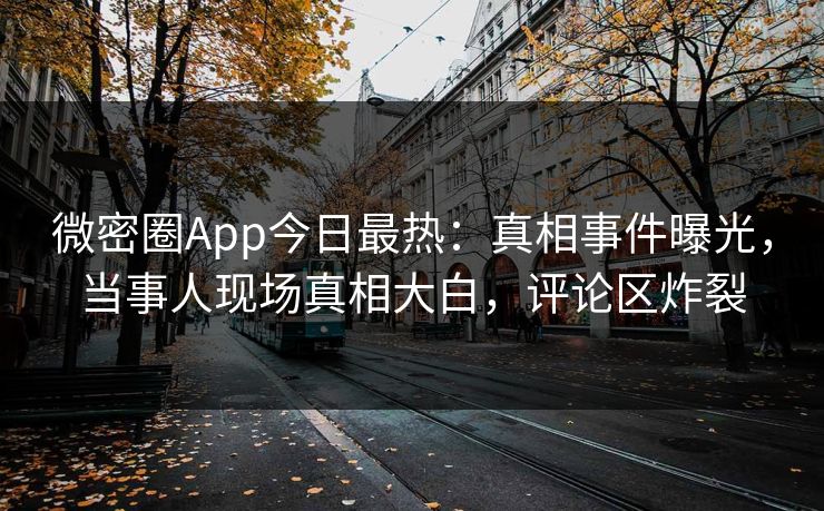 微密圈App今日最热：真相事件曝光，当事人现场真相大白，评论区炸裂