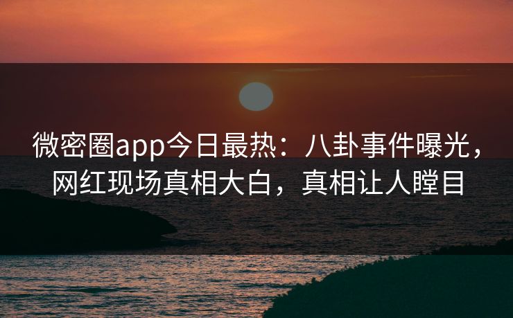微密圈app今日最热：八卦事件曝光，网红现场真相大白，真相让人瞠目
