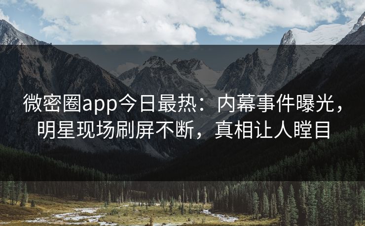 微密圈app今日最热：内幕事件曝光，明星现场刷屏不断，真相让人瞠目