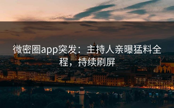 微密圈app突发：主持人亲曝猛料全程，持续刷屏