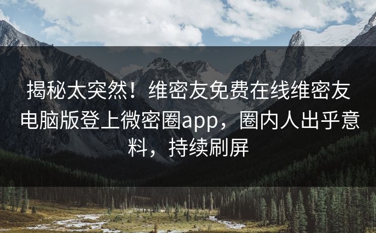 揭秘太突然！维密友免费在线维密友电脑版登上微密圈app，圈内人出乎意料，持续刷屏
