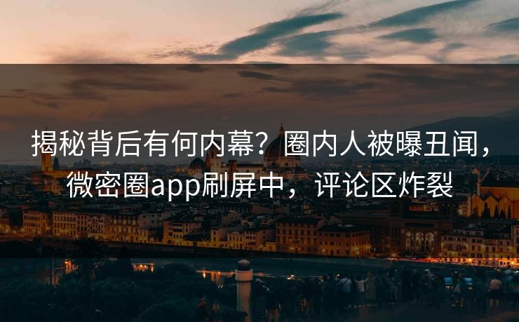 揭秘背后有何内幕？圈内人被曝丑闻，微密圈app刷屏中，评论区炸裂