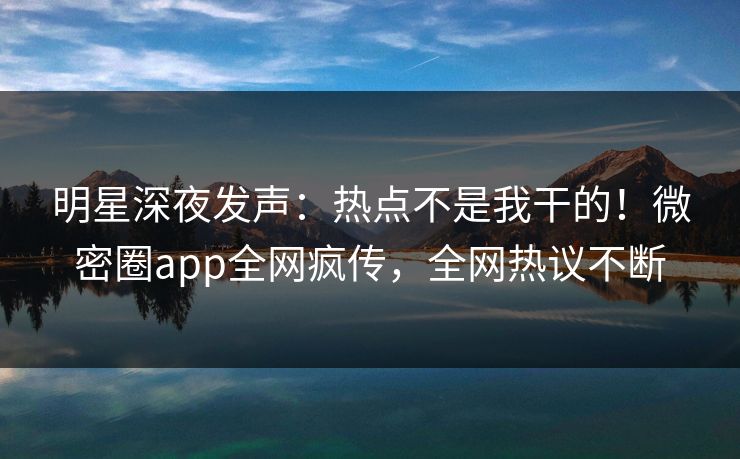 明星深夜发声：热点不是我干的！微密圈app全网疯传，全网热议不断