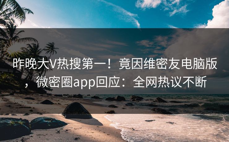昨晚大V热搜第一！竟因维密友电脑版，微密圈app回应：全网热议不断