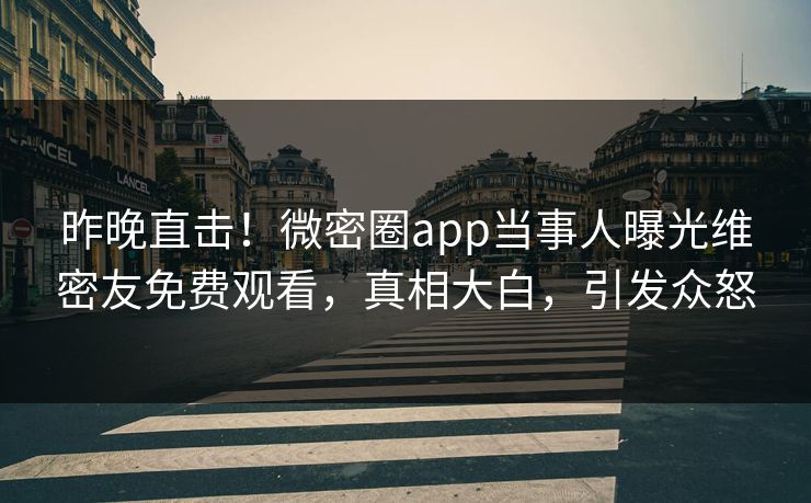 昨晚直击！微密圈app当事人曝光维密友免费观看，真相大白，引发众怒