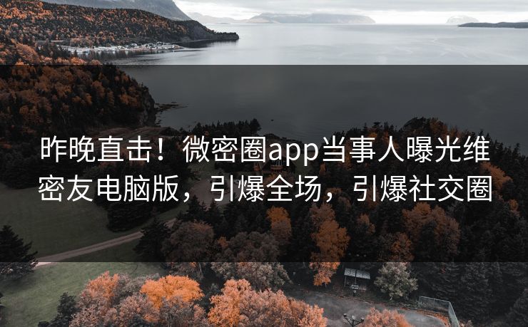 昨晚直击！微密圈app当事人曝光维密友电脑版，引爆全场，引爆社交圈