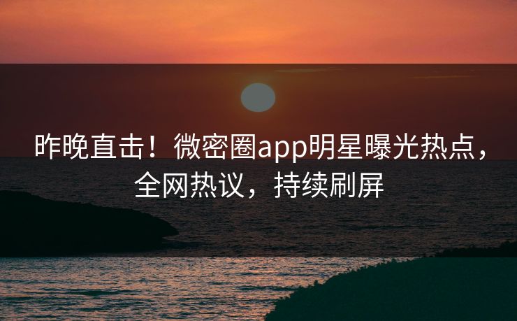 昨晚直击！微密圈app明星曝光热点，全网热议，持续刷屏
