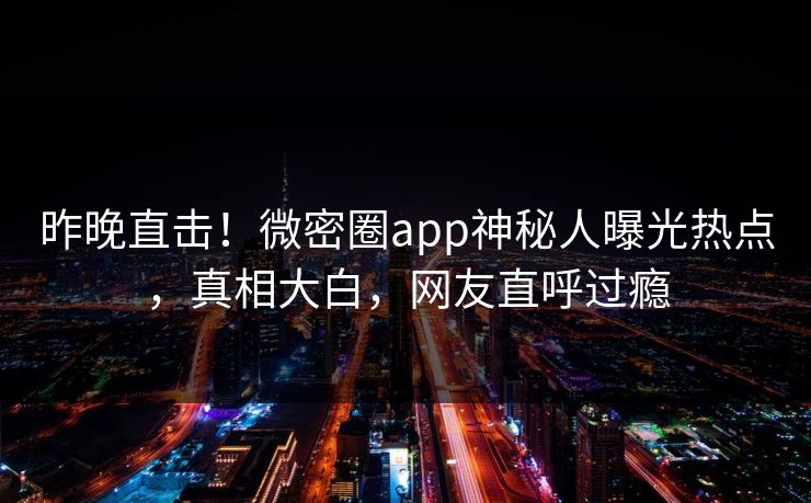 昨晚直击！微密圈app神秘人曝光热点，真相大白，网友直呼过瘾