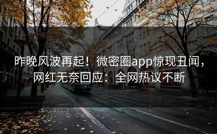 昨晚风波再起！微密圈app惊现丑闻，网红无奈回应：全网热议不断