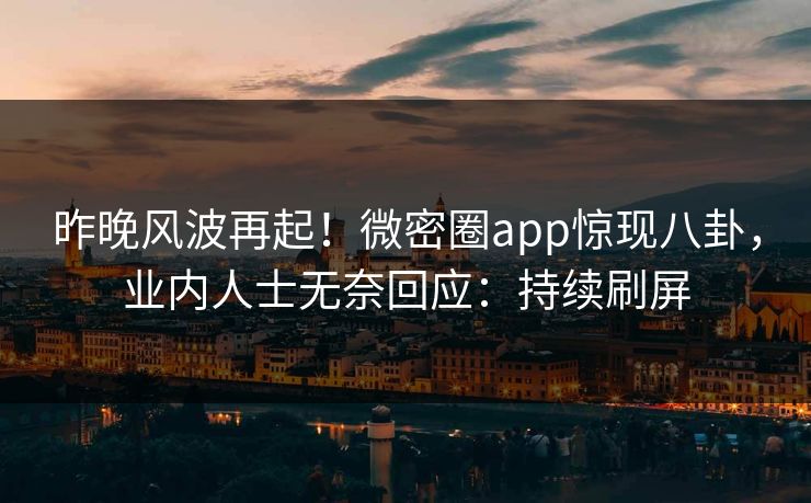 昨晚风波再起！微密圈app惊现八卦，业内人士无奈回应：持续刷屏