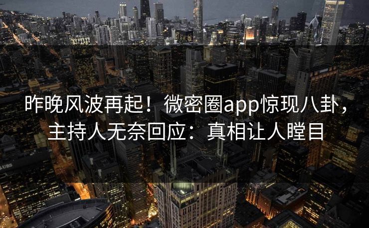昨晚风波再起！微密圈app惊现八卦，主持人无奈回应：真相让人瞠目