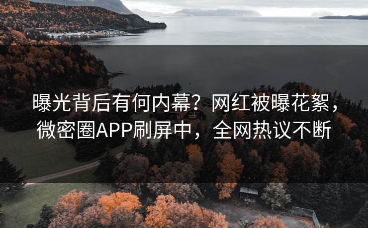 曝光背后有何内幕？网红被曝花絮，微密圈APP刷屏中，全网热议不断