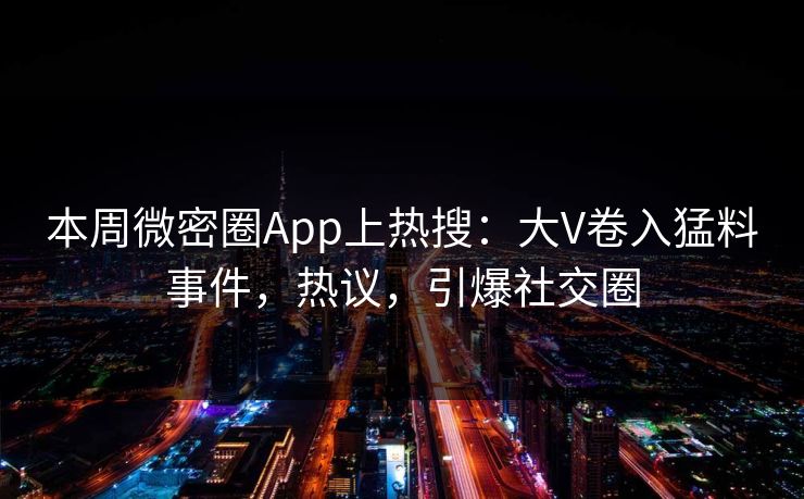 本周微密圈App上热搜：大V卷入猛料事件，热议，引爆社交圈