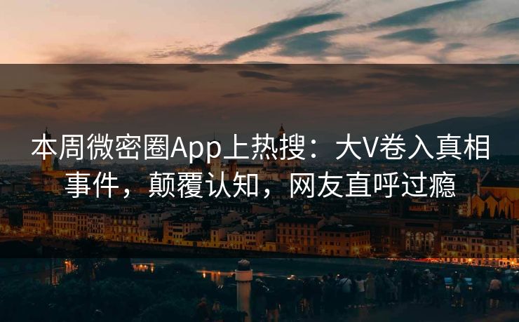 本周微密圈App上热搜：大V卷入真相事件，颠覆认知，网友直呼过瘾