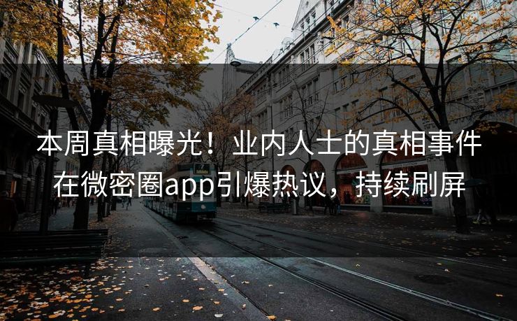 本周真相曝光！业内人士的真相事件在微密圈app引爆热议，持续刷屏