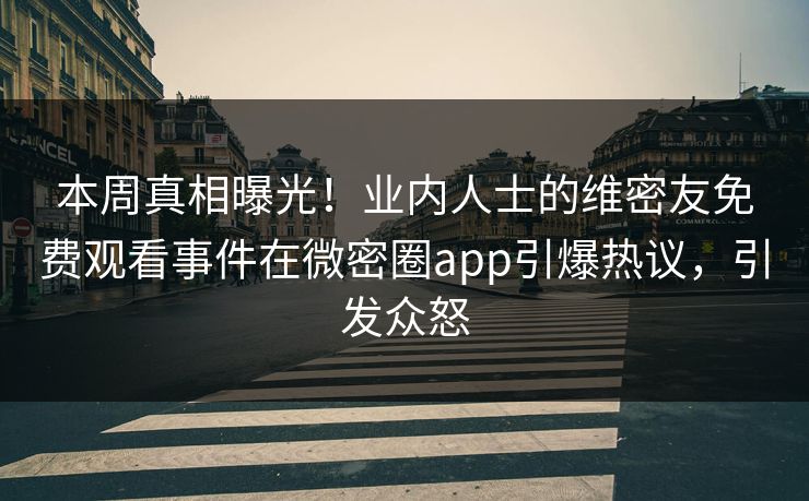 本周真相曝光！业内人士的维密友免费观看事件在微密圈app引爆热议，引发众怒
