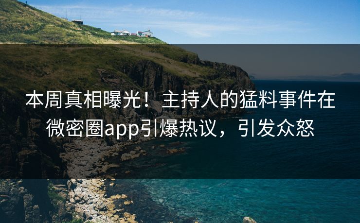 本周真相曝光！主持人的猛料事件在微密圈app引爆热议，引发众怒