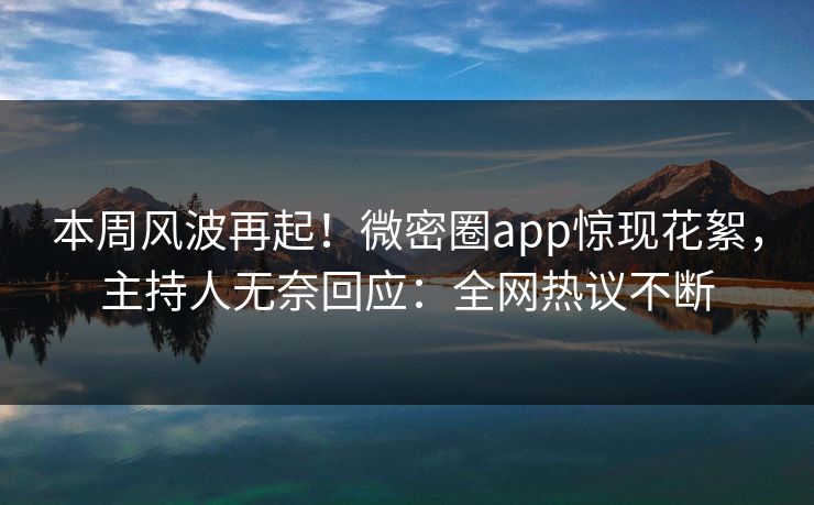 本周风波再起！微密圈app惊现花絮，主持人无奈回应：全网热议不断