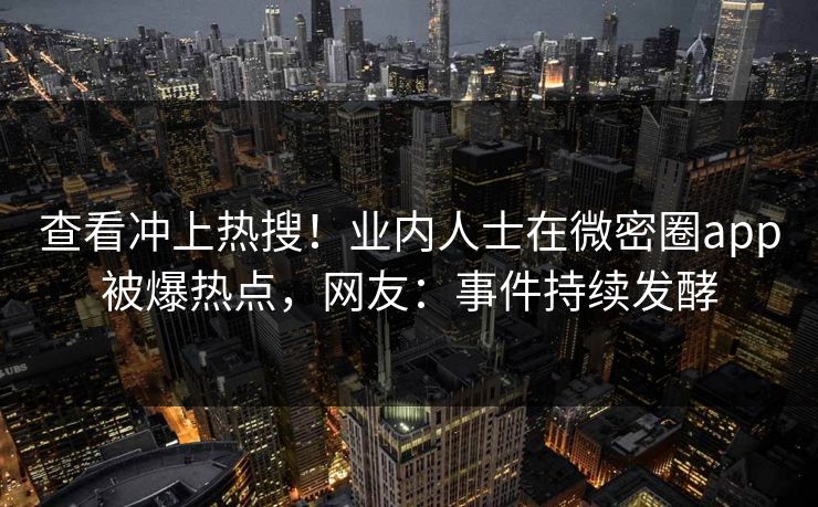 查看冲上热搜！业内人士在微密圈app被爆热点，网友：事件持续发酵