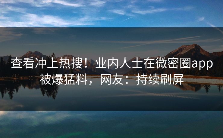 查看冲上热搜！业内人士在微密圈app被爆猛料，网友：持续刷屏