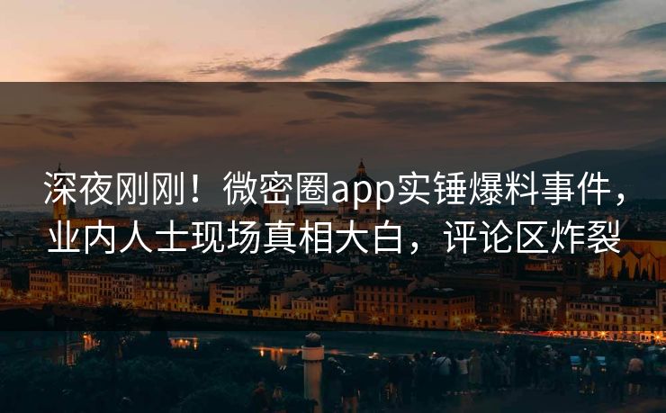 深夜刚刚！微密圈app实锤爆料事件，业内人士现场真相大白，评论区炸裂
