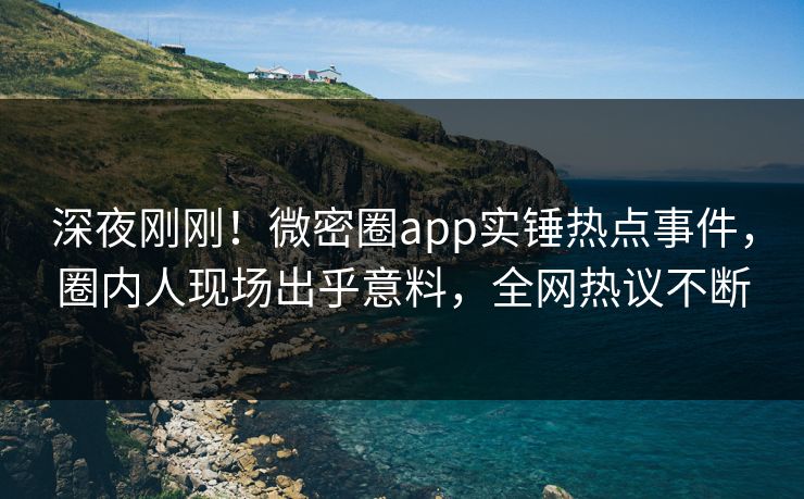 深夜刚刚！微密圈app实锤热点事件，圈内人现场出乎意料，全网热议不断