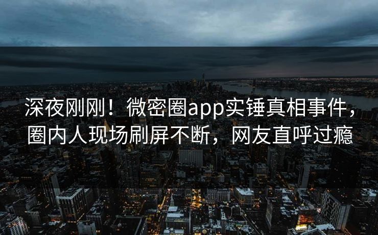 深夜刚刚！微密圈app实锤真相事件，圈内人现场刷屏不断，网友直呼过瘾