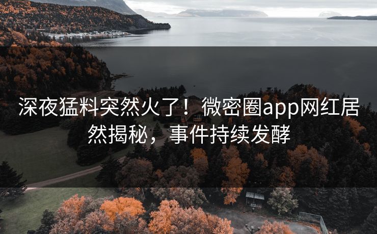 深夜猛料突然火了！微密圈app网红居然揭秘，事件持续发酵