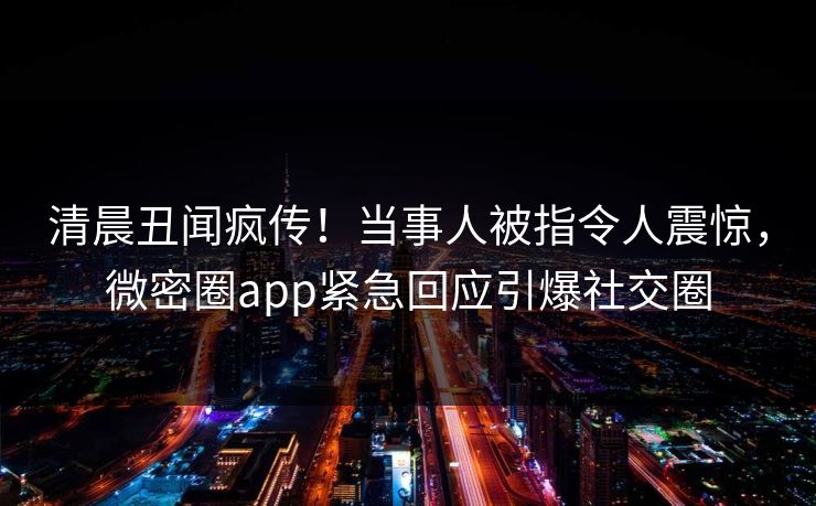 清晨丑闻疯传！当事人被指令人震惊，微密圈app紧急回应引爆社交圈