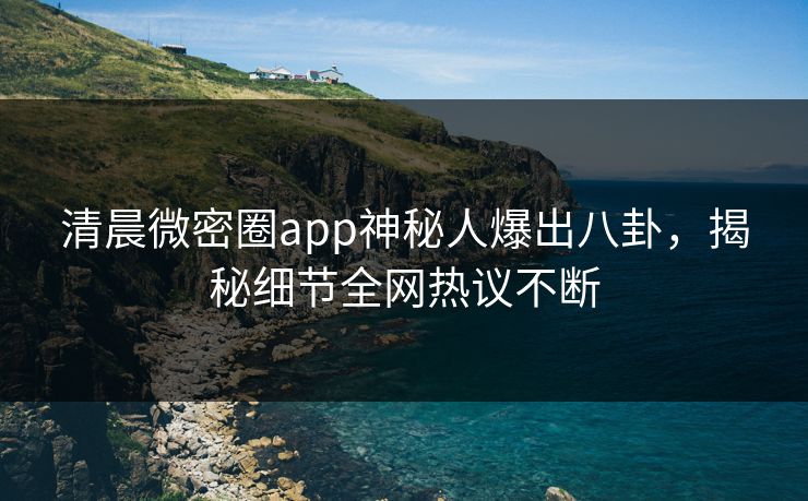 清晨微密圈app神秘人爆出八卦，揭秘细节全网热议不断