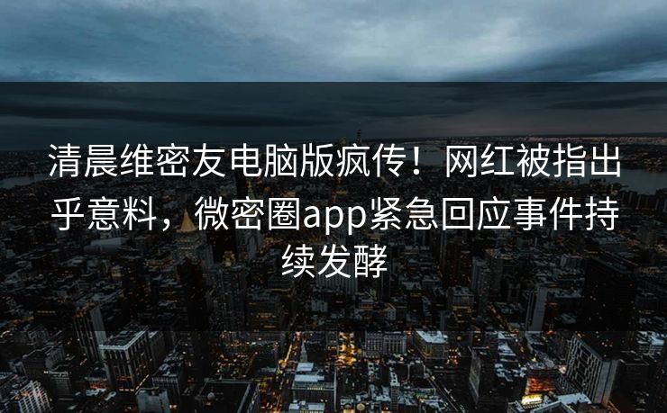 清晨维密友电脑版疯传！网红被指出乎意料，微密圈app紧急回应事件持续发酵