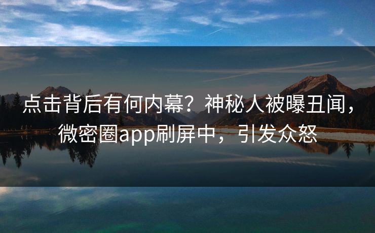 点击背后有何内幕？神秘人被曝丑闻，微密圈app刷屏中，引发众怒