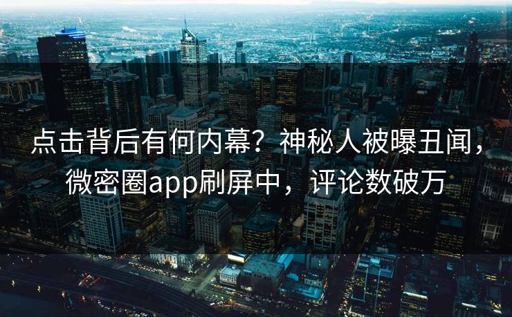 点击背后有何内幕？神秘人被曝丑闻，微密圈app刷屏中，评论数破万