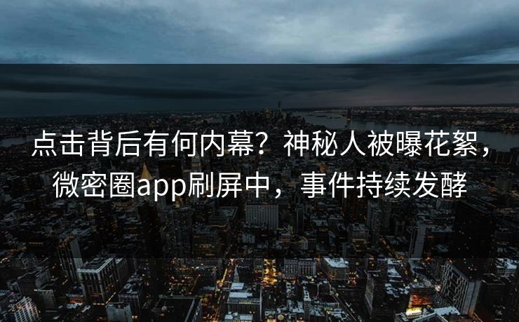 点击背后有何内幕？神秘人被曝花絮，微密圈app刷屏中，事件持续发酵