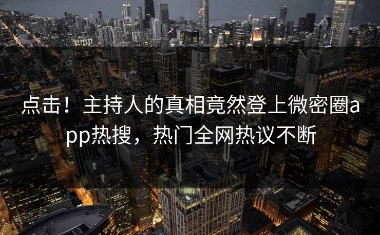 点击！主持人的真相竟然登上微密圈app热搜，热门全网热议不断