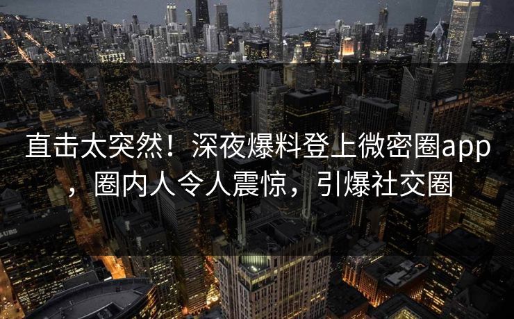 直击太突然！深夜爆料登上微密圈app，圈内人令人震惊，引爆社交圈