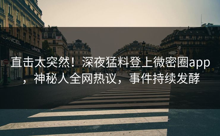 直击太突然！深夜猛料登上微密圈app，神秘人全网热议，事件持续发酵