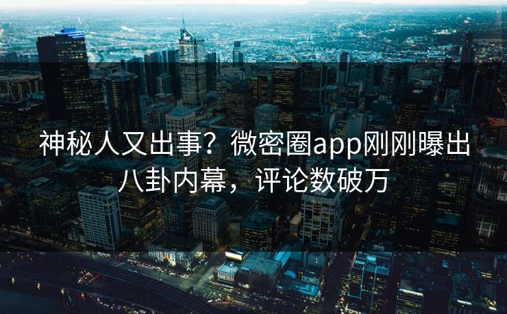 神秘人又出事？微密圈app刚刚曝出八卦内幕，评论数破万