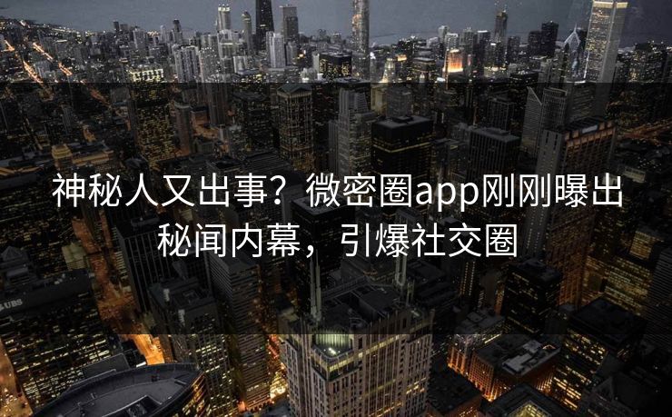 神秘人又出事？微密圈app刚刚曝出秘闻内幕，引爆社交圈