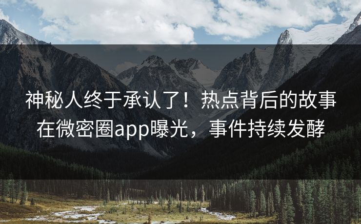 神秘人终于承认了！热点背后的故事在微密圈app曝光，事件持续发酵