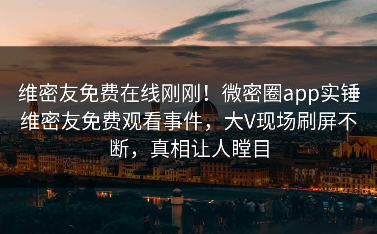 维密友免费在线刚刚！微密圈app实锤维密友免费观看事件，大V现场刷屏不断，真相让人瞠目