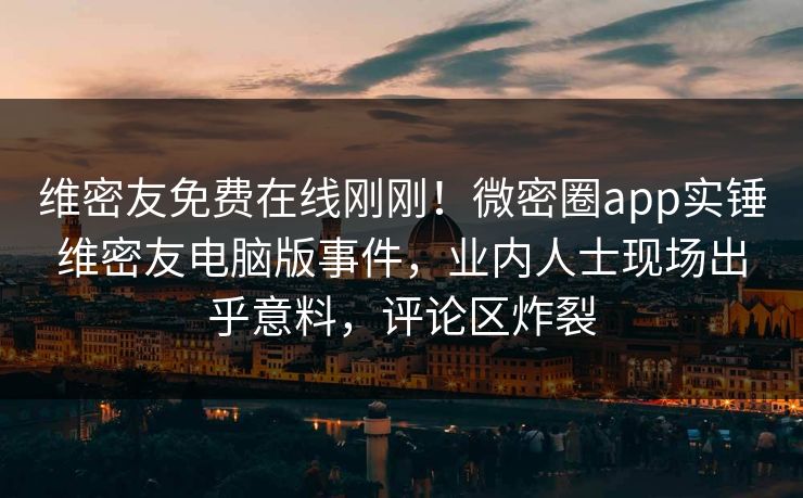维密友免费在线刚刚！微密圈app实锤维密友电脑版事件，业内人士现场出乎意料，评论区炸裂