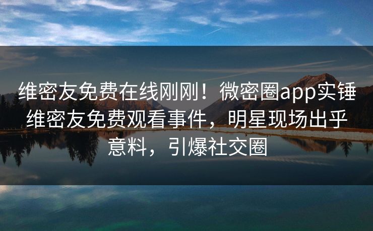 维密友免费在线刚刚！微密圈app实锤维密友免费观看事件，明星现场出乎意料，引爆社交圈