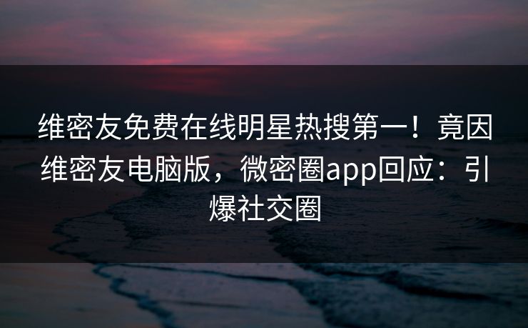 维密友免费在线明星热搜第一！竟因维密友电脑版，微密圈app回应：引爆社交圈