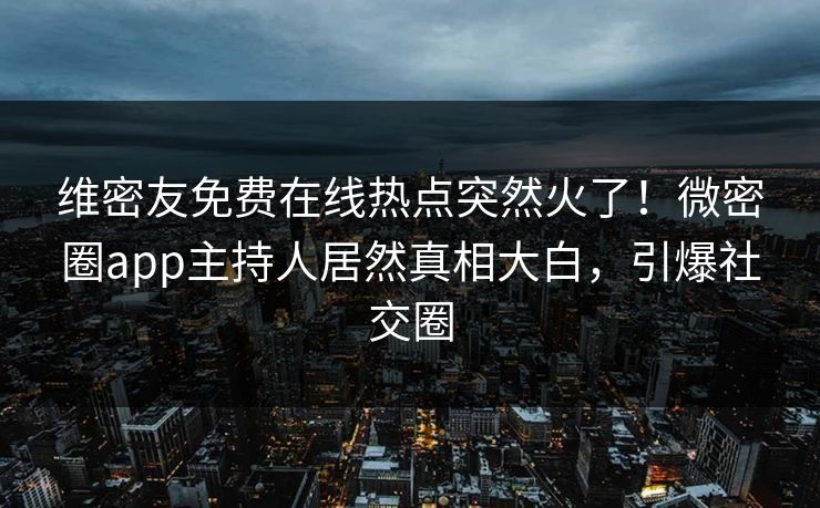 维密友免费在线热点突然火了！微密圈app主持人居然真相大白，引爆社交圈