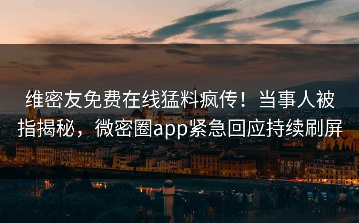 维密友免费在线猛料疯传！当事人被指揭秘，微密圈app紧急回应持续刷屏