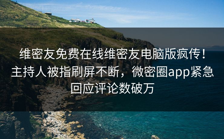 维密友免费在线维密友电脑版疯传！主持人被指刷屏不断，微密圈app紧急回应评论数破万