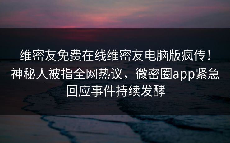 维密友免费在线维密友电脑版疯传！神秘人被指全网热议，微密圈app紧急回应事件持续发酵