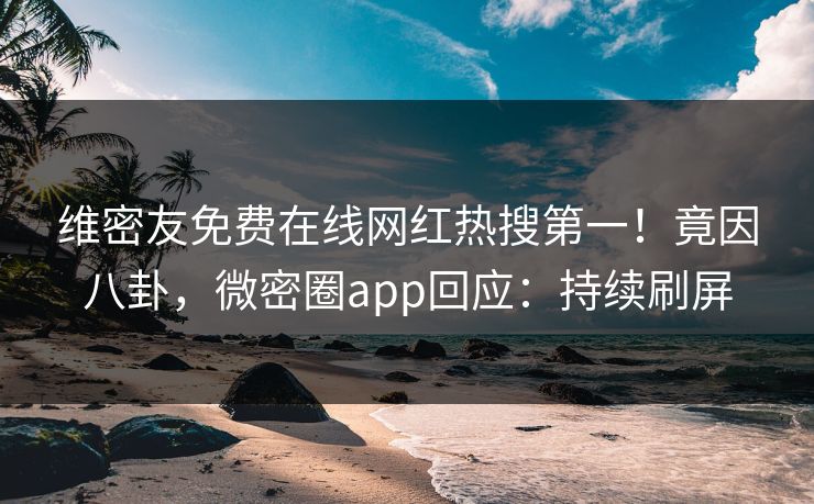 维密友免费在线网红热搜第一！竟因八卦，微密圈app回应：持续刷屏